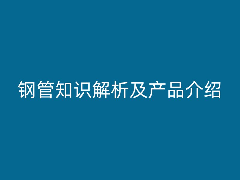 钢管知识解析及产品介绍
