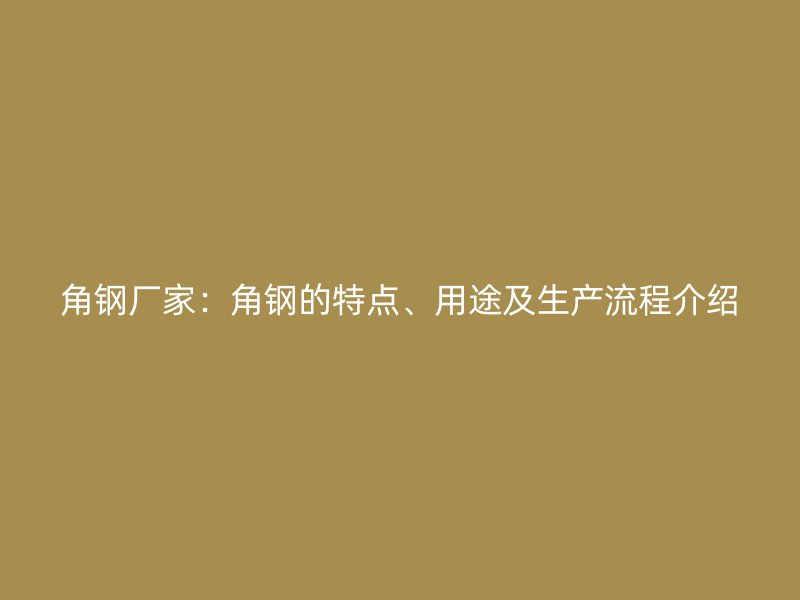 角钢厂家:角钢的特点、用途及生产流程介绍