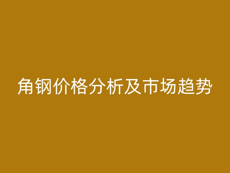 角钢价格分析及市场趋势