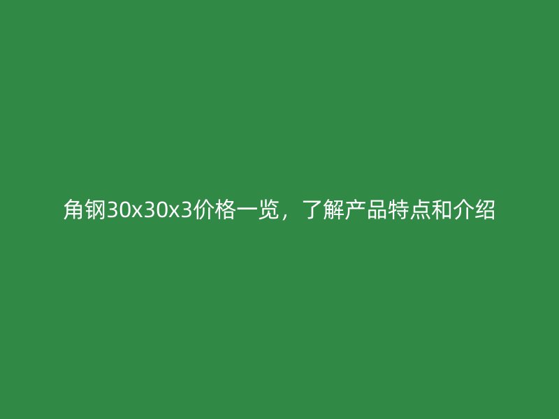 角钢30x30x3价格一览,了解产品特点和介绍