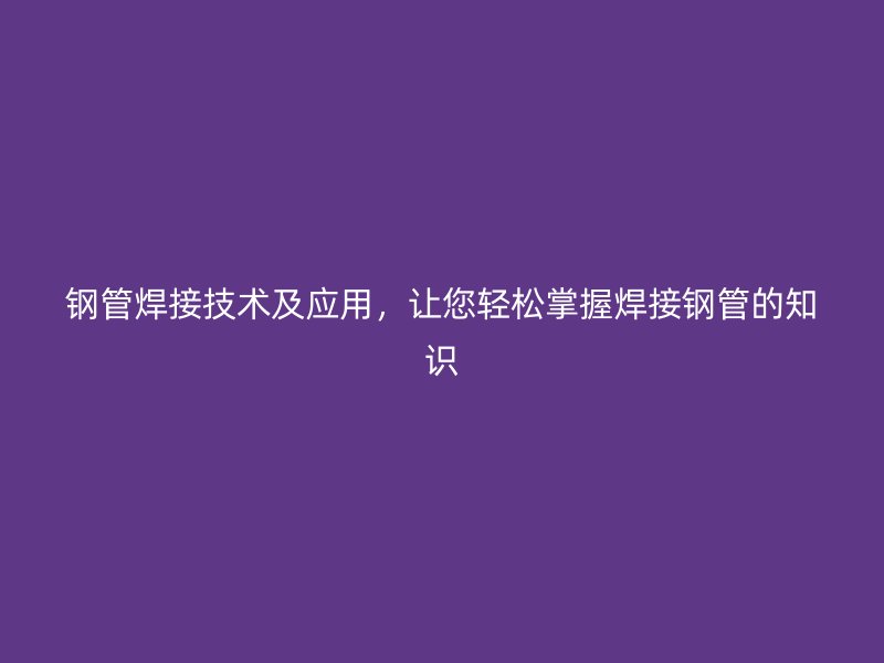 钢管焊接技术及应用,让您轻松掌握焊接钢管的知识