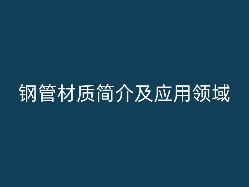 钢管材质简介及应用领域