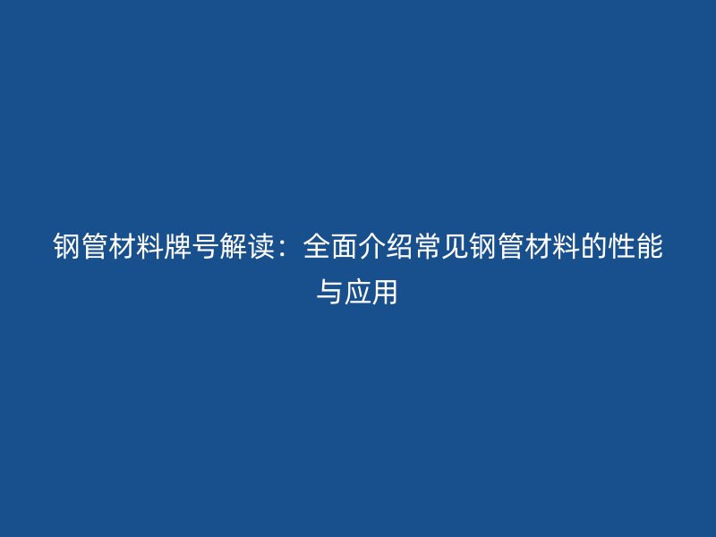 钢管材料牌号解读:全面介绍常见钢管材料的性能与应用