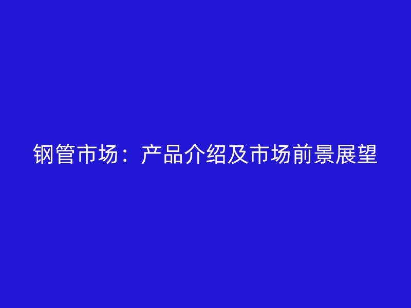 钢管市场:产品介绍及市场前景展望
