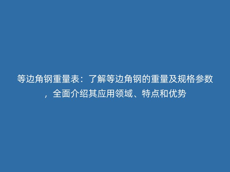 等边角钢重量表：了解等边角钢的重量及规格参数，全面介绍其应用领域、特点和优势