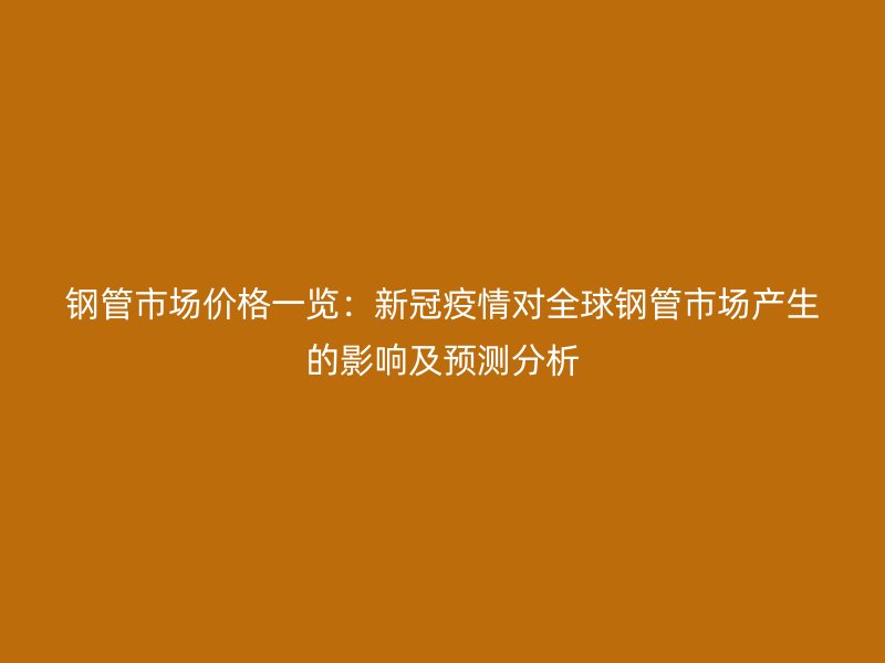 钢管市场价格一览:新冠疫情对全球钢管市场产生的影响及预测分析