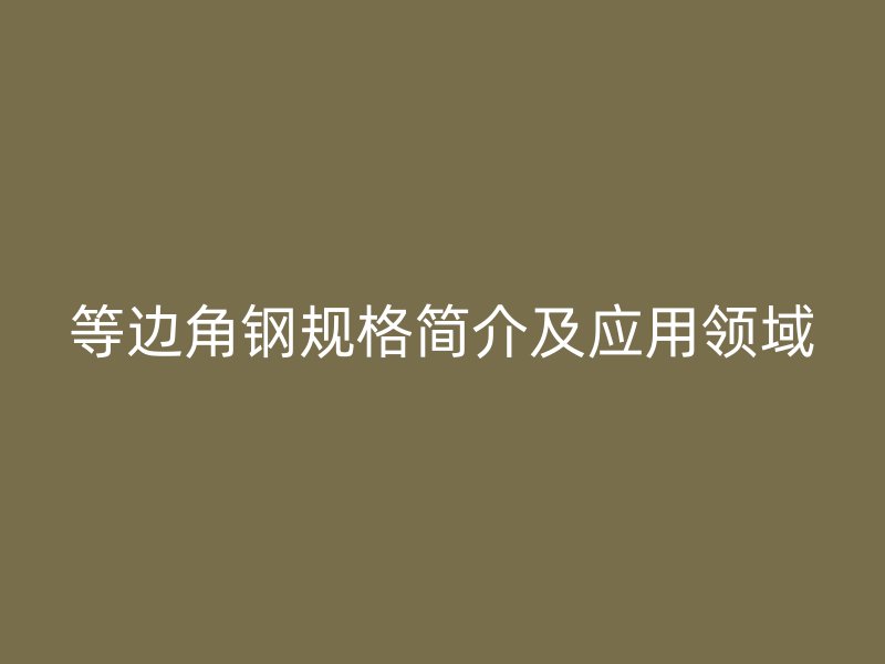 等边角钢规格简介及应用领域