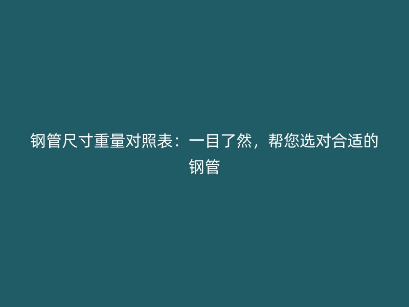 钢管尺寸重量对照表:一目了然,帮您选对合适的钢管