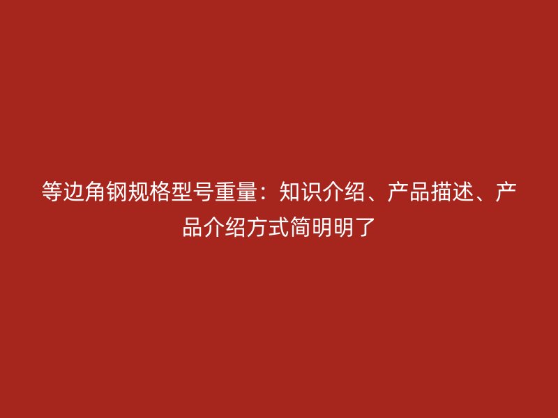 等边角钢规格型号重量:知识介绍、产品描述、产品介绍方式简明明了