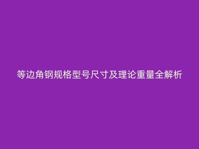 等边角钢规格型号尺寸及理论重量全解析