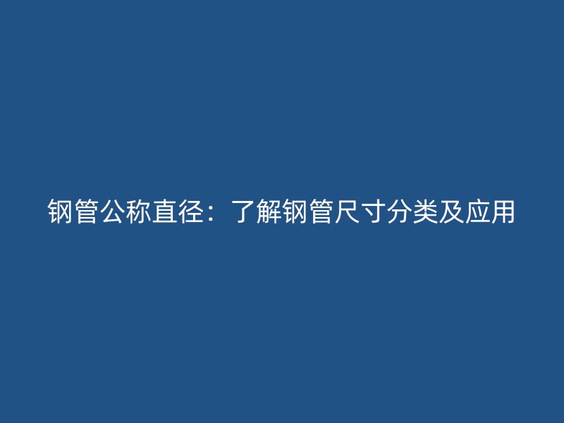 钢管公称直径:了解钢管尺寸分类及应用