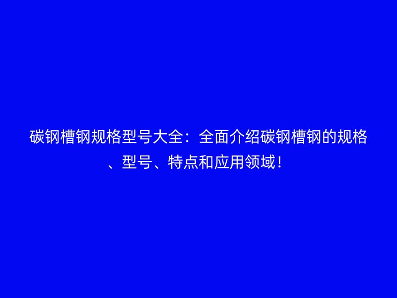 碳钢槽钢规格型号大全:全面介绍碳钢槽钢的规格、型号、特点和应用领域!