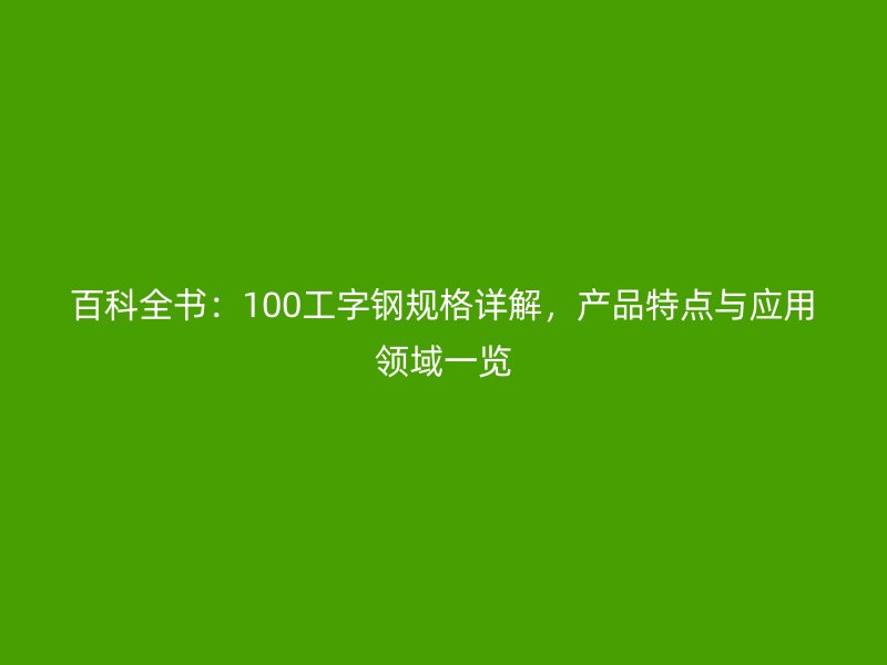 百科全书：100工字钢规格详解，产品特点与应用领域一览