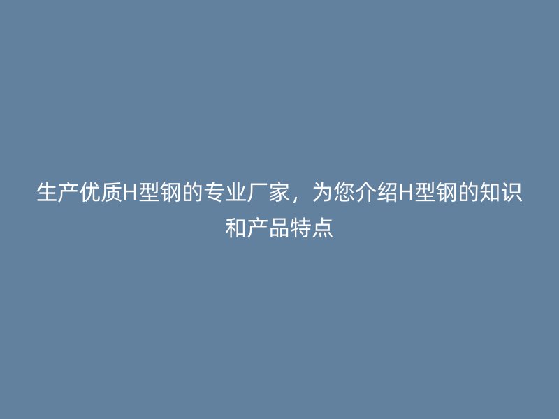 生产优质H型钢的专业厂家，为您介绍H型钢的知识和产品特点