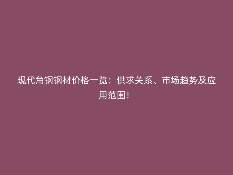 现代角钢钢材价格一览：供求关系、市场趋势及应用范围！