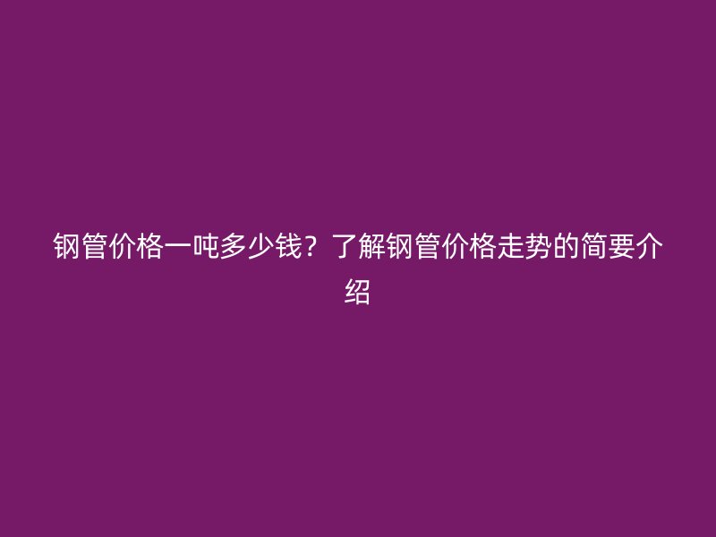 钢管价格一吨多少钱？了解钢管价格走势的简要介绍