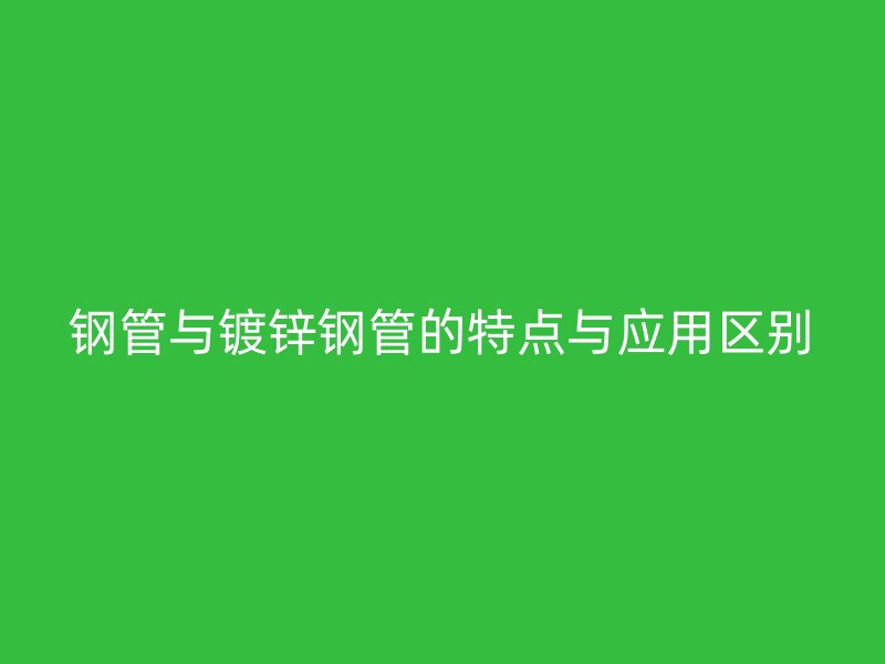 钢管与镀锌钢管的特点与应用区别