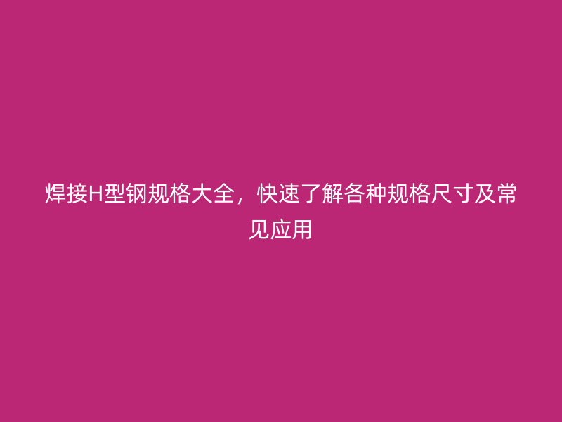 焊接H型钢规格大全,快速了解各种规格尺寸及常见应用