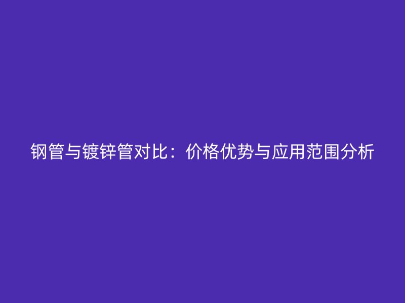 钢管与镀锌管对比:价格优势与应用范围分析