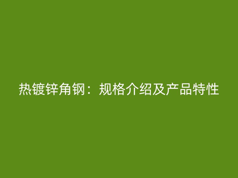 热镀锌角钢:规格介绍及产品特性