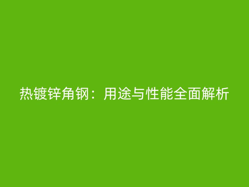 热镀锌角钢：用途与性能全面解析