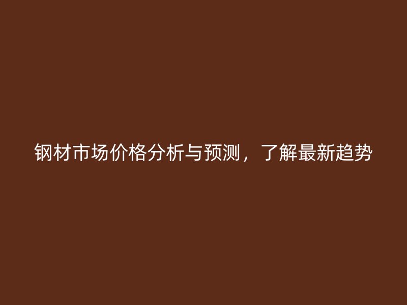 钢材市场价格分析与预测，了解最新趋势