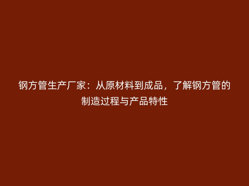 钢方管生产厂家:从原材料到成品,了解钢方管的制造过程与产品特性