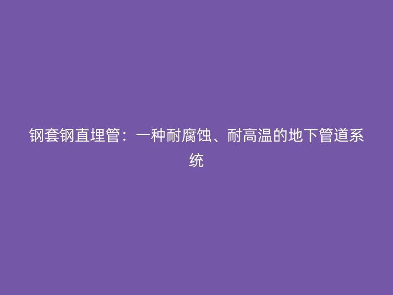 钢套钢直埋管:一种耐腐蚀、耐高温的地下管道系统