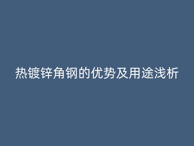 热镀锌角钢的优势及用途浅析
