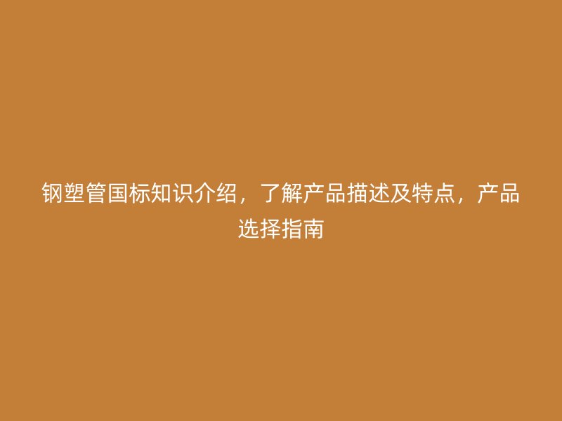 钢塑管国标知识介绍,了解产品描述及特点,产品选择指南