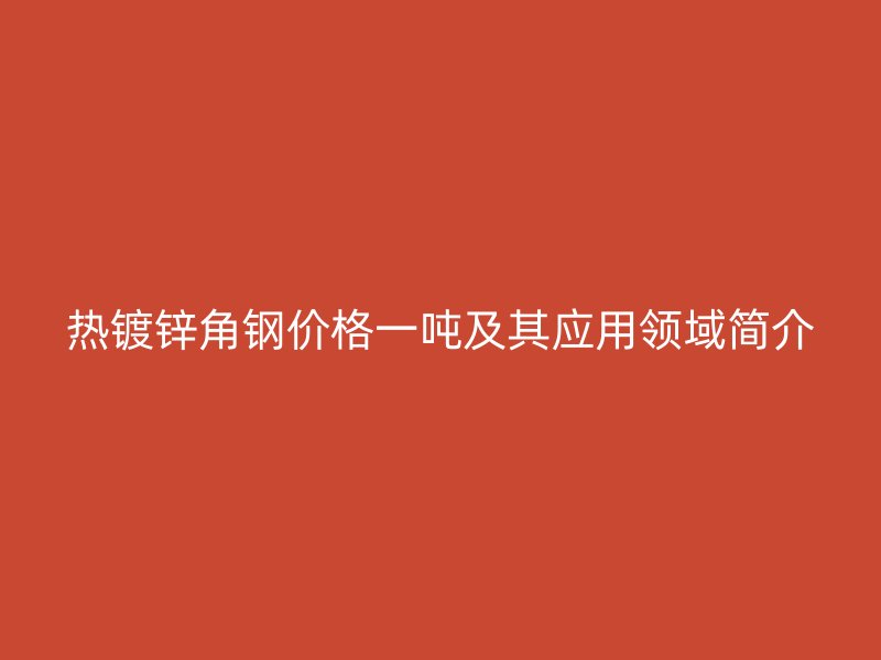 热镀锌角钢价格一吨及其应用领域简介