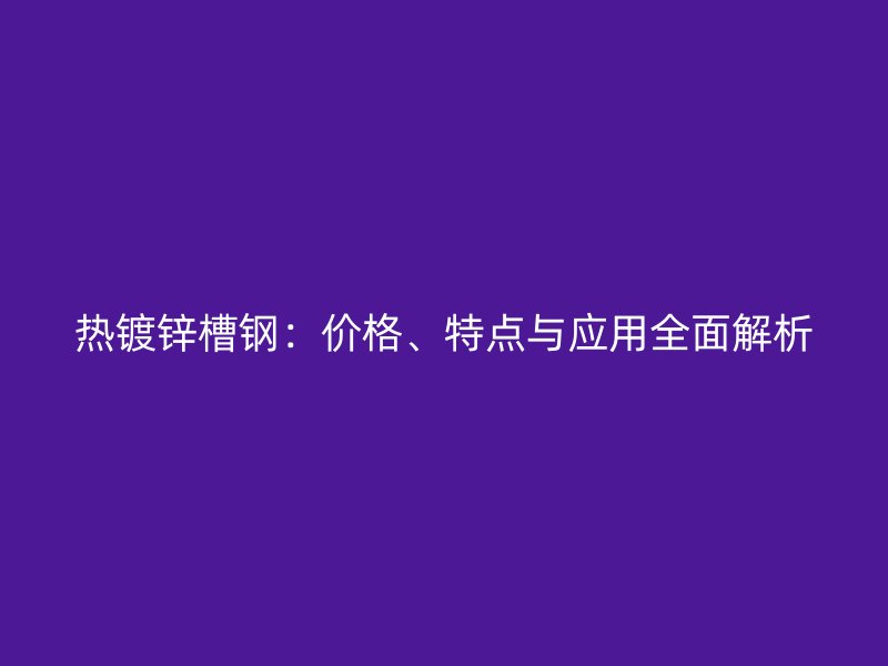 热镀锌槽钢:价格、特点与应用全面解析