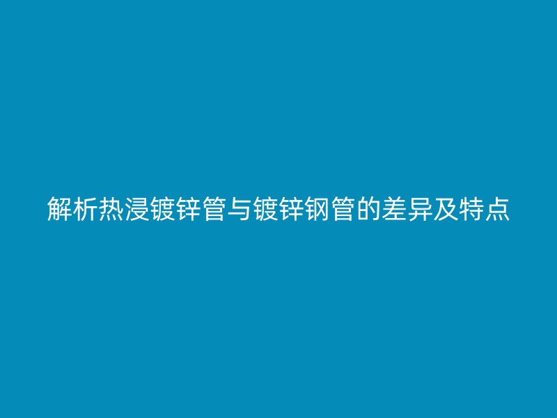 解析热浸镀锌管与镀锌钢管的差异及特点