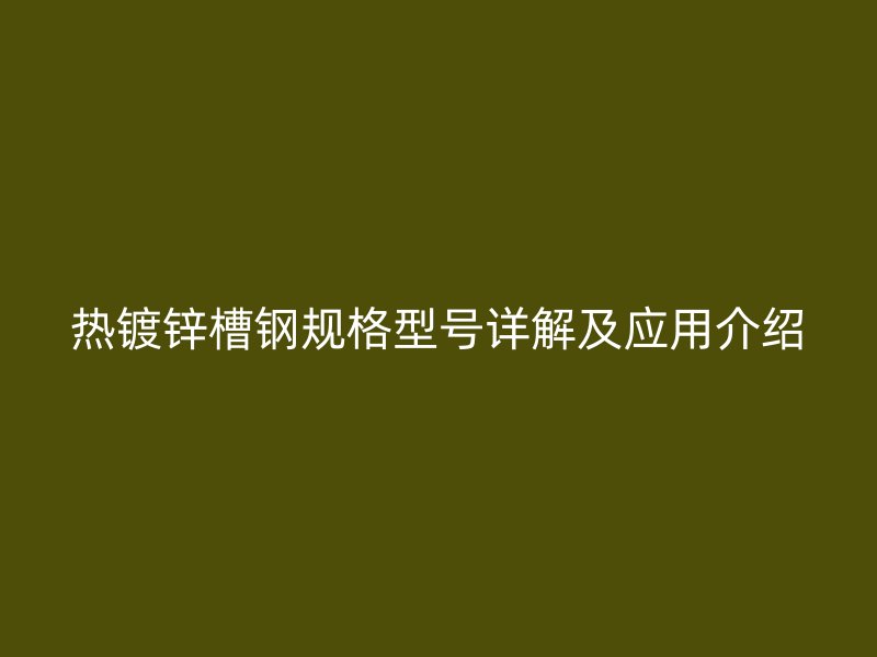 热镀锌槽钢规格型号详解及应用介绍