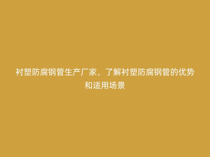 衬塑防腐钢管生产厂家，了解衬塑防腐钢管的优势和适用场景