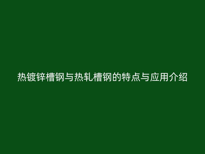 热镀锌槽钢与热轧槽钢的特点与应用介绍