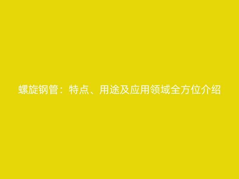 螺旋钢管：特点、用途及应用领域全方位介绍