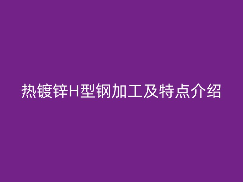 热镀锌H型钢加工及特点介绍