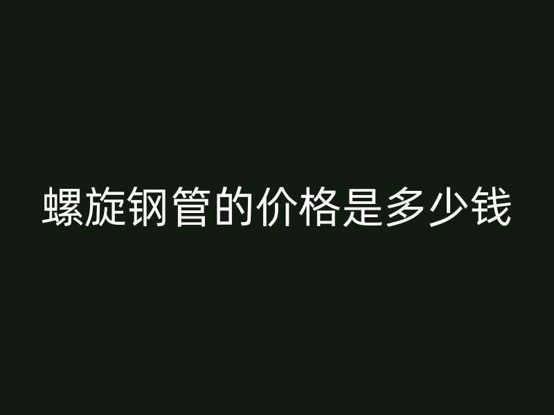 螺旋钢管的价格是多少钱