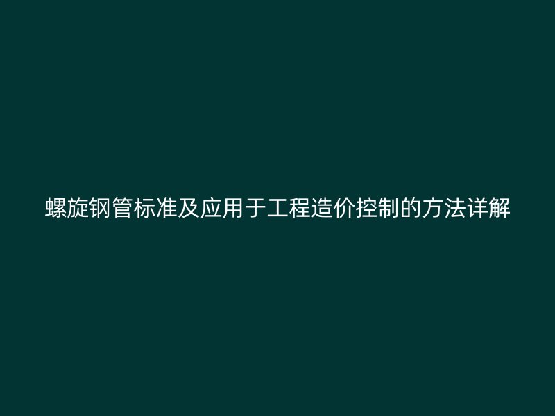 螺旋钢管标准及应用于工程造价控制的方法详解