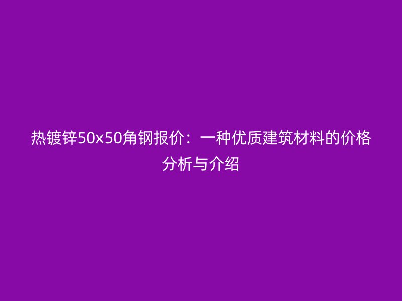 热镀锌50x50角钢报价：一种优质建筑材料的价格分析与介绍