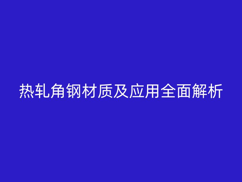 热轧角钢材质及应用全面解析