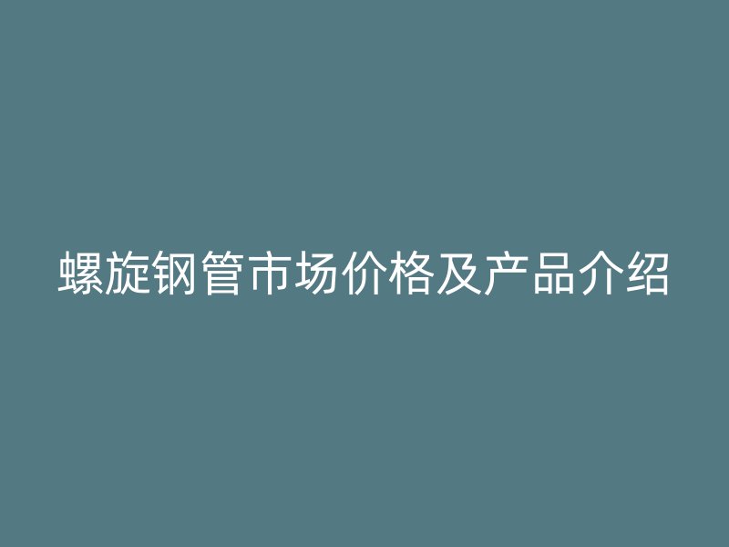 螺旋钢管市场价格及产品介绍