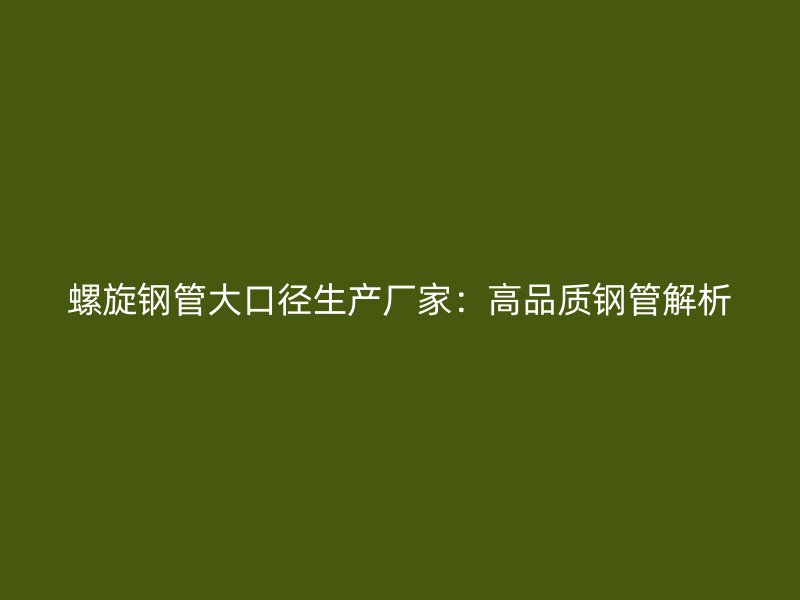 螺旋钢管大口径生产厂家:高品质钢管解析