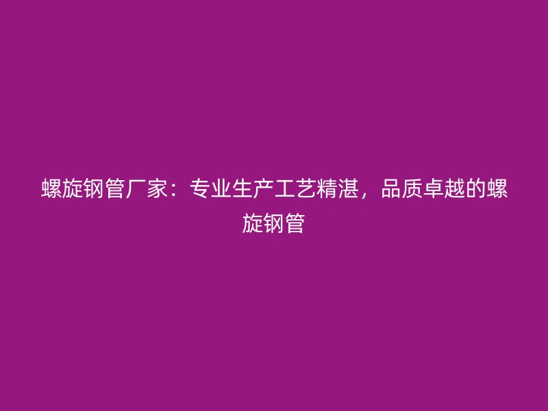 螺旋钢管厂家:专业生产工艺精湛,品质卓越的螺旋钢管
