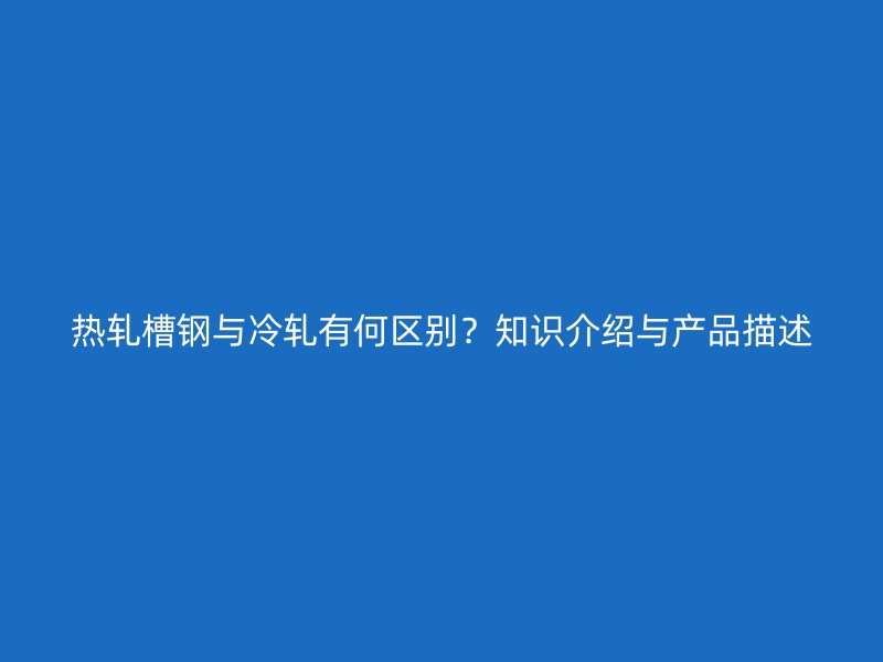 热轧槽钢与冷轧有何区别?知识介绍与产品描述