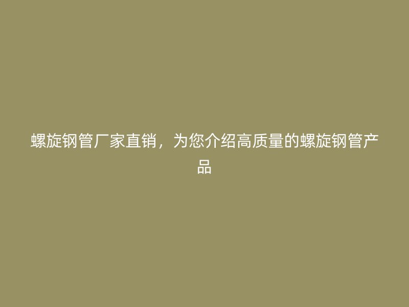 螺旋钢管厂家直销，为您介绍高质量的螺旋钢管产品