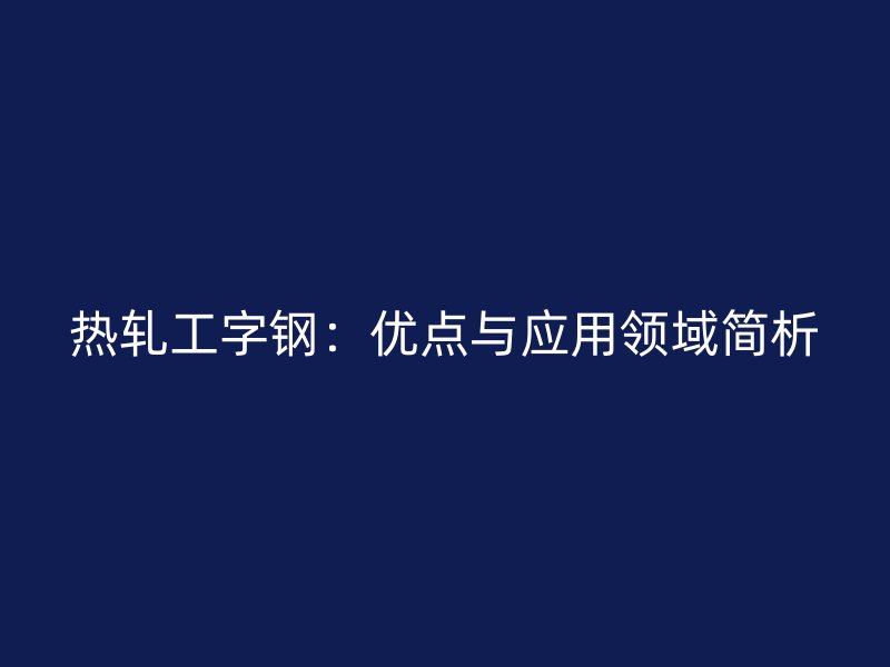 热轧工字钢：优点与应用领域简析