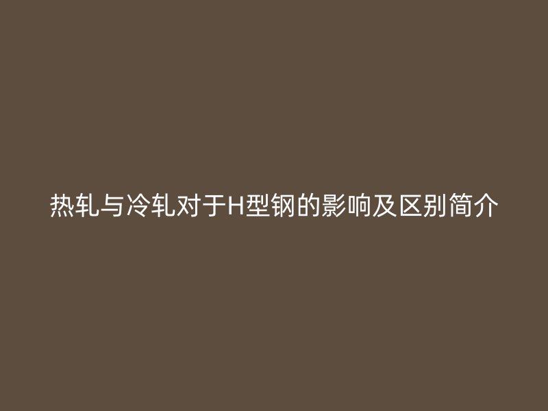 热轧与冷轧对于H型钢的影响及区别简介
