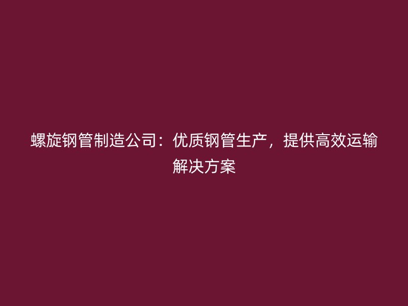 螺旋钢管制造公司：优质钢管生产，提供高效运输解决方案